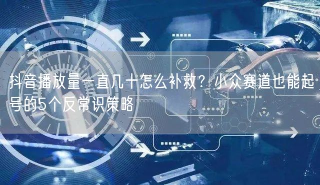 抖音播放量一直几十怎么补救?小众赛道也能起号的5个反常识策略