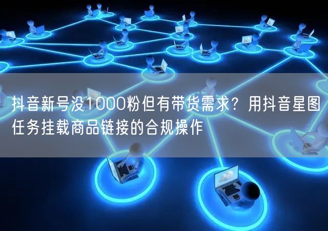 抖音新号没1000粉但有带货需求?用抖音星图任务挂载商品链接的合规操作