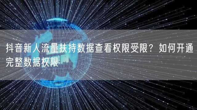 抖音新人流量扶持数据查看权限受限?如何开通完整数据权限