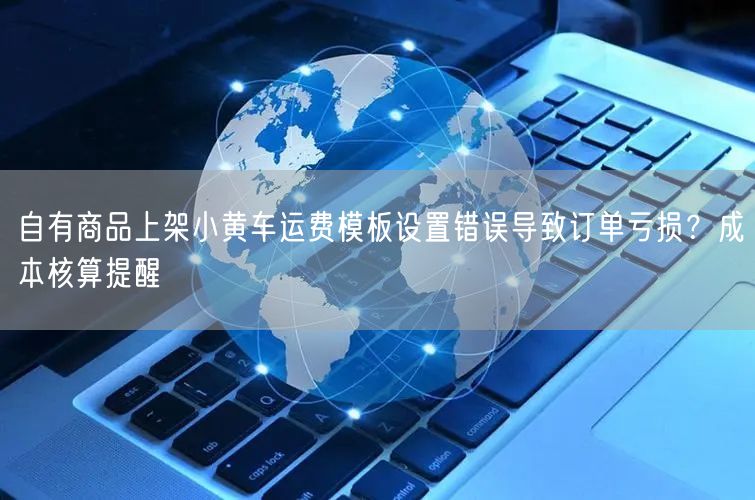 自有商品上架小黄车运费模板设置错误导致订单亏损?成本核算提醒