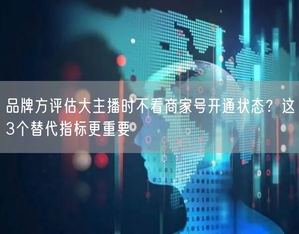 品牌方评估大主播时不看商家号开通状态?这3个替代指标更重要