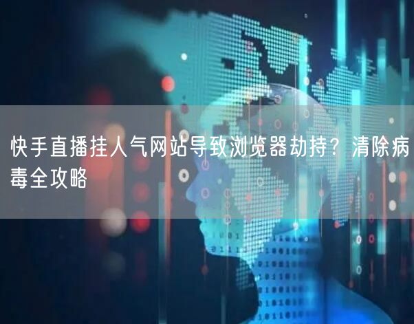 快手直播挂人气网站导致浏览器劫持?清除病毒全攻略