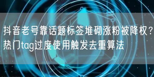 抖音老号靠话题标签堆砌涨粉被降权?热门tag过度使用触发去重算法