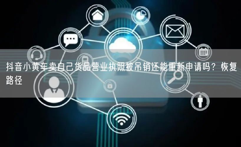 抖音小黄车卖自己货品营业执照被吊销还能重新申请吗?恢复路径