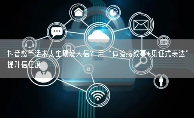 抖音憋单话术太生硬没人信?用“体验感叙事+见证式表达”提升信任度