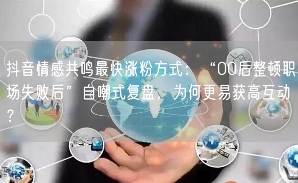 抖音情感共鸣最快涨粉方式:“00后整顿职场失败后”自嘲式复盘,为何更易获高互动?