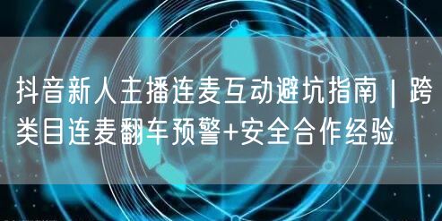 抖音新人主播连麦互动避坑指南|跨类目连麦翻车预警+安全合作经验