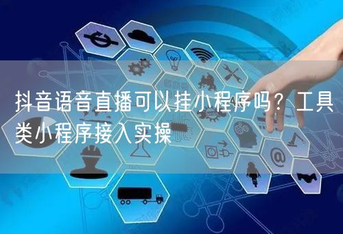 抖音语音直播可以挂小程序吗?工具类小程序接入实操