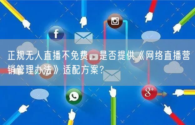 正规无人直播不免费,是否提供《网络直播营销管理办法》适配方案?