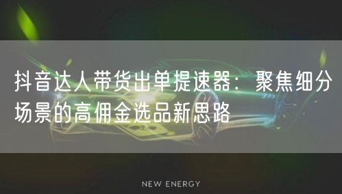 抖音达人带货出单提速器:聚焦细分场景的高佣金选品新思路