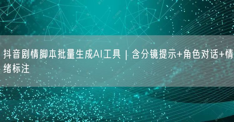抖音剧情脚本批量生成AI工具|含分镜提示+角色对话+情绪标注