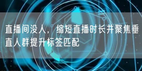直播间没人,缩短直播时长并聚焦垂直人群提升标签匹配