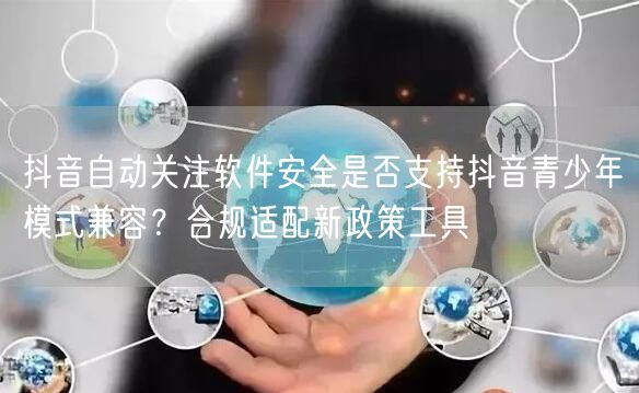 抖音自动关注软件安全是否支持抖音青少年模式兼容?合规适配新政策工具