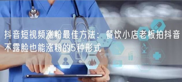 抖音短视频涨粉最佳方法:餐饮小店老板拍抖音不露脸也能涨粉的5种形式