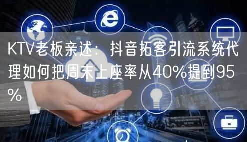 KTV老板亲述:抖音拓客引流系统代理如何把周末上座率从40%提到95%
