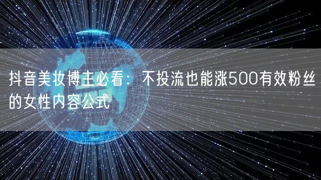 抖音美妆博主必看:不投流也能涨500有效粉丝的女性内容公式