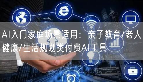 AI入门家庭场景适用:亲子教育/老人健康/生活规划类付费AI工具