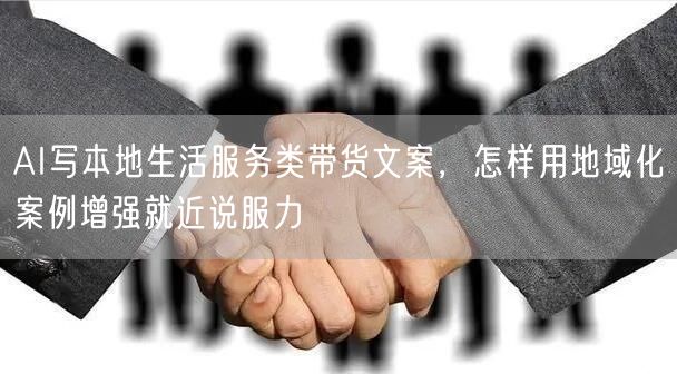 AI写本地生活服务类带货文案,怎样用地域化案例增强就近说服力