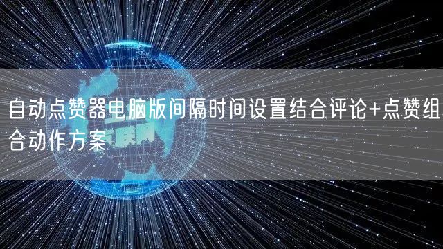 自动点赞器电脑版间隔时间设置结合评论+点赞组合动作方案