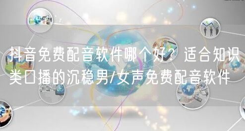 抖音免费配音软件哪个好?适合知识类口播的沉稳男/女声免费配音软件