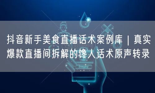 抖音新手美食直播话术案例库|真实爆款直播间拆解的馋人话术原声转录