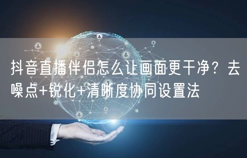 抖音直播伴侣怎么让画面更干净?去噪点+锐化+清晰度协同设置法