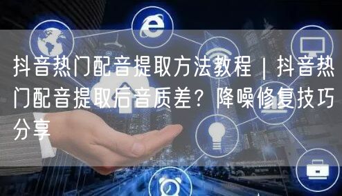 抖音热门配音提取方法教程｜抖音热门配音提取后音质差？降噪修复技巧分享