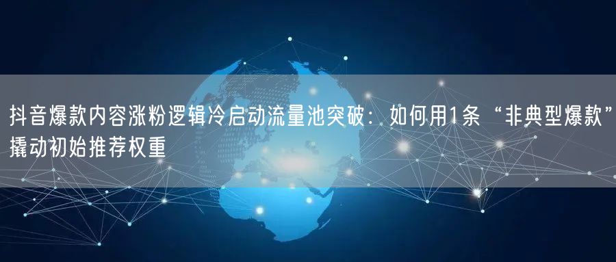 抖音爆款内容涨粉逻辑冷启动流量池突破：如何用1条“非典型爆款”撬动初始推荐权重
