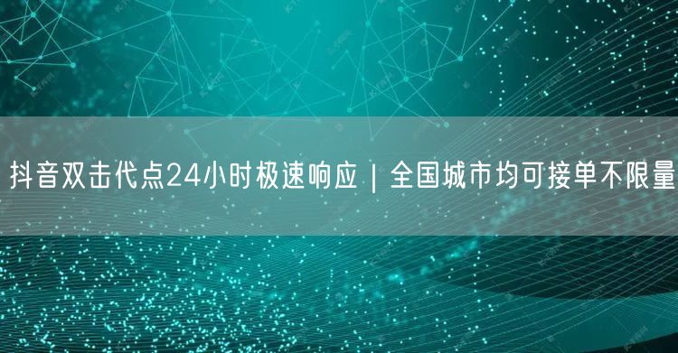 抖音双击代点24小时极速响应｜全国城市均可接单不限量