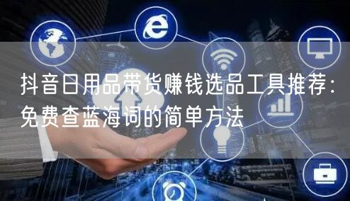 抖音日用品带货赚钱选品工具推荐:免费查蓝海词的简单方法