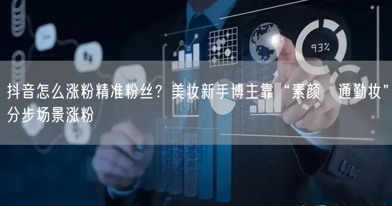 抖音怎么涨粉精准粉丝?美妆新手博主靠“素颜→通勤妆”分步场景涨粉