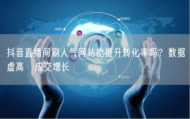 抖音直播间刷人气网站能提升转化率吗？数据虚高≠成交增长