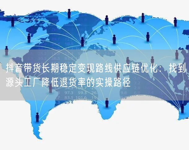 抖音带货长期稳定变现路线供应链优化:找到源头工厂降低退货率的实操路径