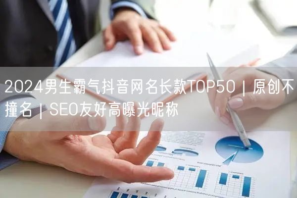 2024男生霸气抖音网名长款TOP50|原创不撞名|SEO友好高曝光昵称