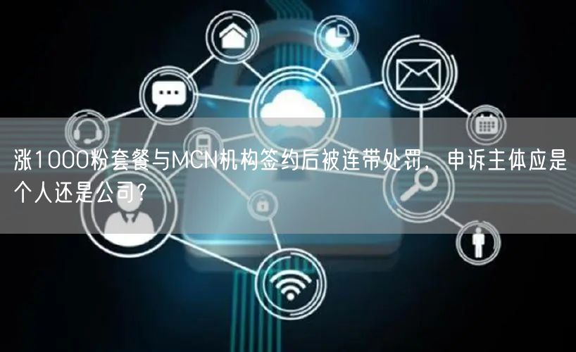 涨1000粉套餐与MCN机构签约后被连带处罚,申诉主体应是个人还是公司?