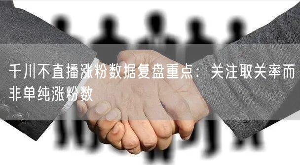 千川不直播涨粉数据复盘重点：关注取关率而非单纯涨粉数