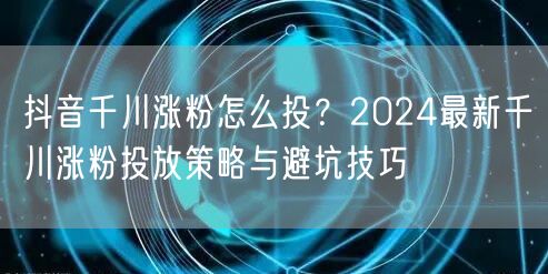 抖音千川涨粉怎么投？2024最新千川涨粉投放策略与避坑技巧