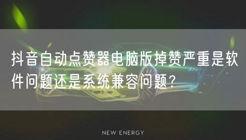 抖音自动点赞器电脑版掉赞严重是软件问题还是系统兼容问题?