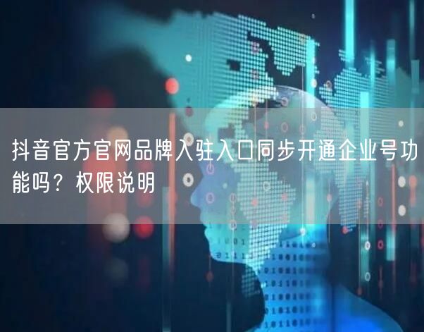 抖音官方官网品牌入驻入口同步开通企业号功能吗?权限说明
