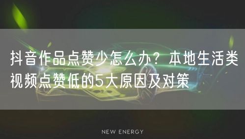 抖音作品点赞少怎么办?本地生活类视频点赞低的5大原因及对策