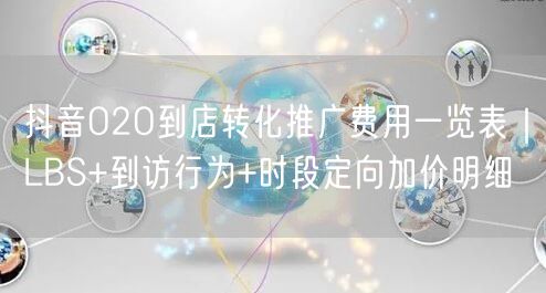 抖音O2O到店转化推广费用一览表|LBS+到访行为+时段定向加价明细