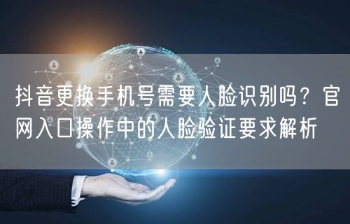 抖音更换手机号需要人脸识别吗?官网入口操作中的人脸验证要求解析