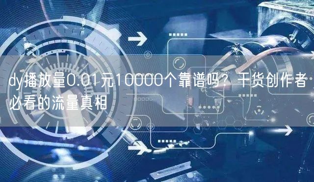 dy播放量0.01元10000个靠谱吗?干货创作者必看的流量真相