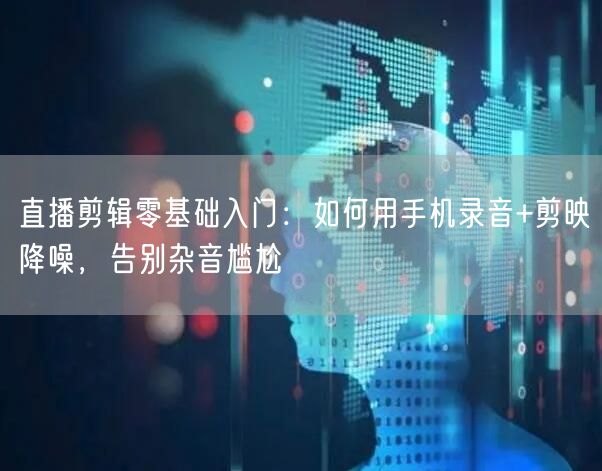 直播剪辑零基础入门:如何用手机录音+剪映降噪,告别杂音尴尬