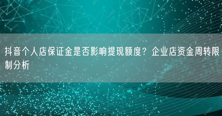 抖音个人店保证金是否影响提现额度?企业店资金周转限制分析