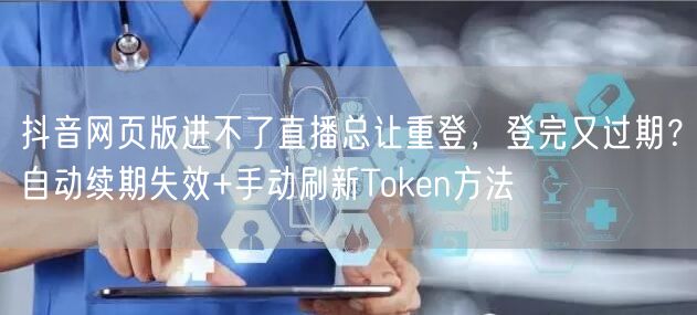 抖音网页版进不了直播总让重登，登完又过期？自动续期失效+手动刷新Token方法