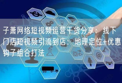 子萧网络短视频运营干货分享：线下门店短视频引流到店：地理定位+优惠钩子组合打法