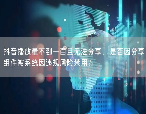 抖音播放量不到一百且无法分享，是否因分享组件被系统因违规风险禁用？