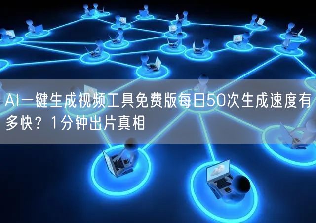 AI一键生成视频工具免费版每日50次生成速度有多快?1分钟出片真相