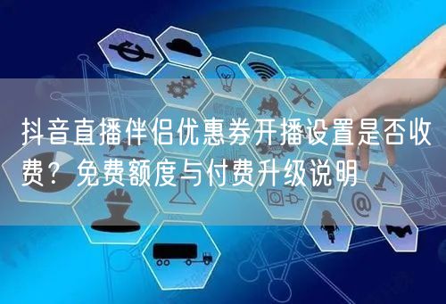 抖音直播伴侣优惠券开播设置是否收费?免费额度与付费升级说明